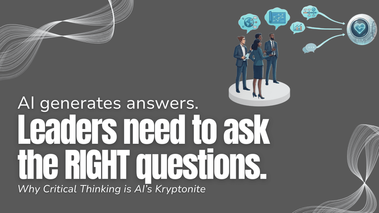 Grey background with small image of 4 people sharing information with AI. Text reads: AI Generates Answers. Leaders need to ask the RIGHT questions. Subtext: Why Critical Thinking is AI's Kryptonite